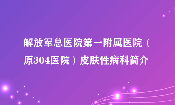 解放军总医院第一附属医院（原304医院）皮肤性病科简介