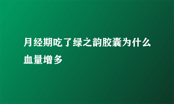 月经期吃了绿之韵胶囊为什么血量增多