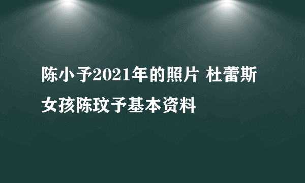 陈小予2021年的照片 杜蕾斯女孩陈玟予基本资料