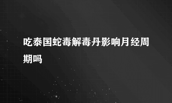 吃泰国蛇毒解毒丹影响月经周期吗