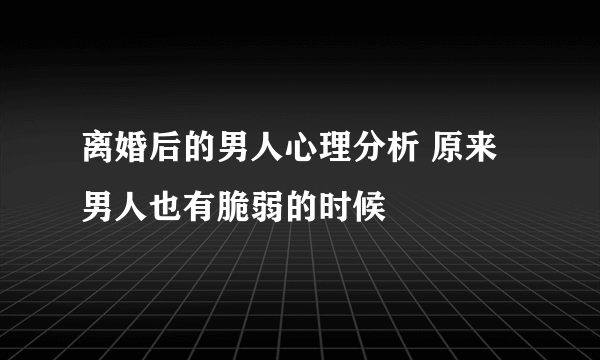 离婚后的男人心理分析 原来男人也有脆弱的时候