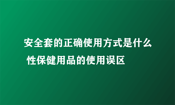 安全套的正确使用方式是什么 性保健用品的使用误区