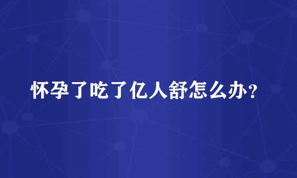 怀孕了吃了亿人舒怎么办？