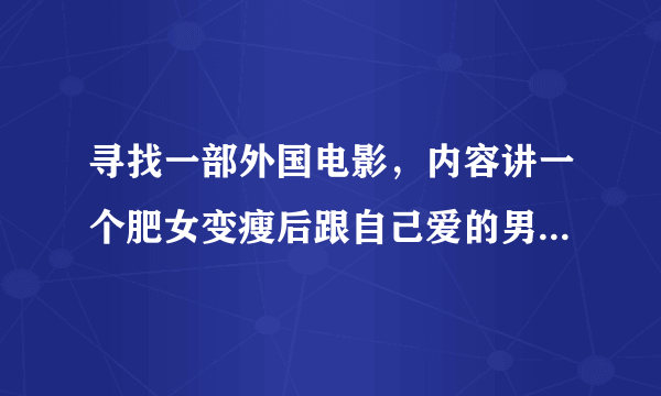 寻找一部外国电影，内容讲一个肥女变瘦后跟自己爱的男孩恋爱了的故事。