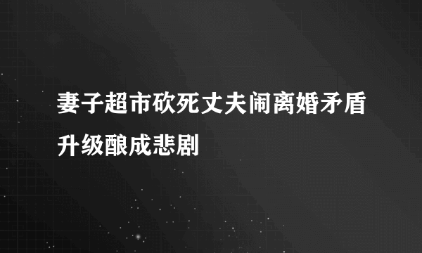 妻子超市砍死丈夫闹离婚矛盾升级酿成悲剧