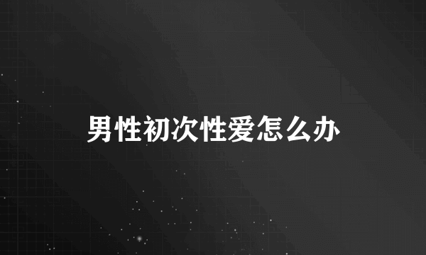 男性初次性爱怎么办