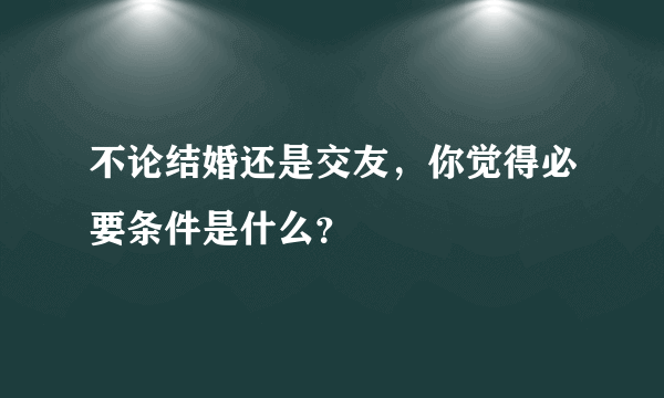 不论结婚还是交友，你觉得必要条件是什么？