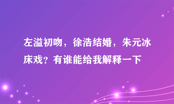 左溢初吻，徐浩结婚，朱元冰床戏？有谁能给我解释一下