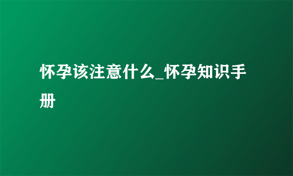 怀孕该注意什么_怀孕知识手册