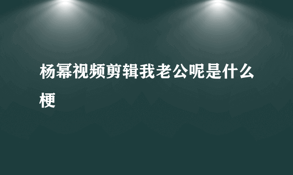 杨幂视频剪辑我老公呢是什么梗