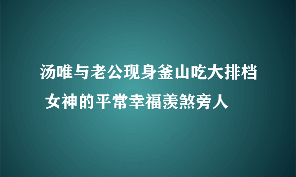 汤唯与老公现身釜山吃大排档 女神的平常幸福羡煞旁人