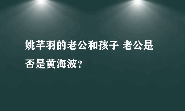 姚芊羽的老公和孩子 老公是否是黄海波？