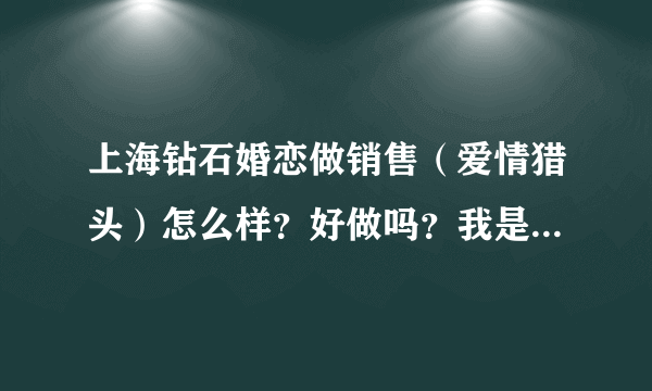 上海钻石婚恋做销售（爱情猎头）怎么样？好做吗？我是男孩子。谢谢大家。