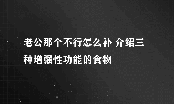 老公那个不行怎么补 介绍三种增强性功能的食物