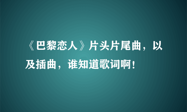 《巴黎恋人》片头片尾曲，以及插曲，谁知道歌词啊！