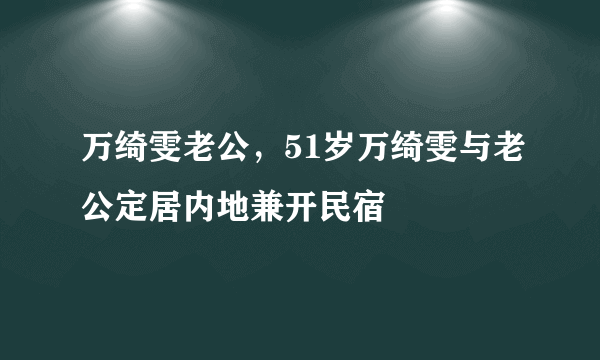 万绮雯老公，51岁万绮雯与老公定居内地兼开民宿