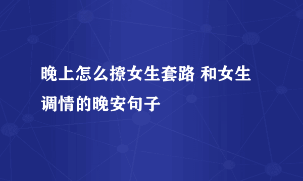 晚上怎么撩女生套路 和女生调情的晚安句子