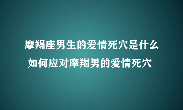 摩羯座男生的爱情死穴是什么 如何应对摩羯男的爱情死穴