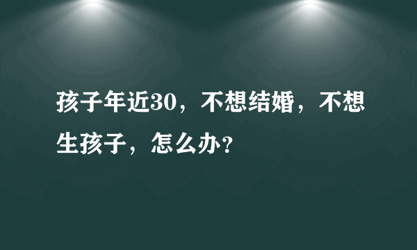 孩子年近30，不想结婚，不想生孩子，怎么办？