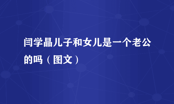 闫学晶儿子和女儿是一个老公的吗（图文）