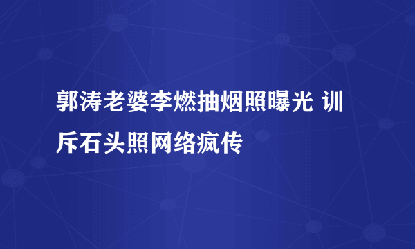 郭涛老婆李燃抽烟照曝光 训斥石头照网络疯传