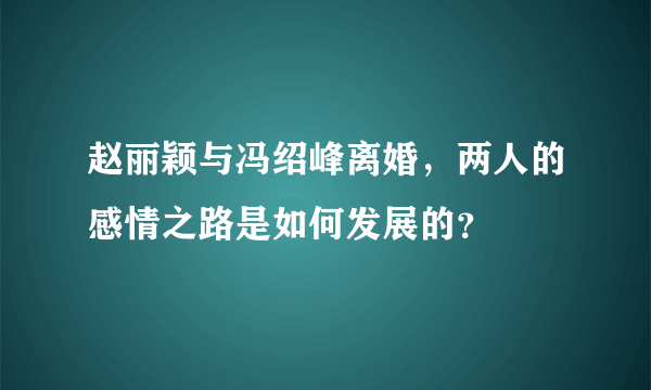 赵丽颖与冯绍峰离婚，两人的感情之路是如何发展的？