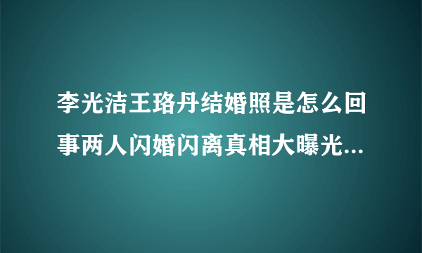 李光洁王珞丹结婚照是怎么回事两人闪婚闪离真相大曝光_飞外网