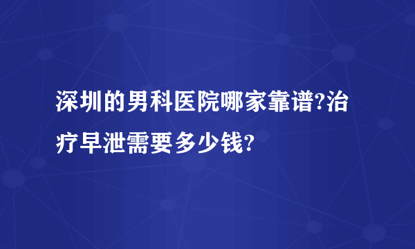 深圳的男科医院哪家靠谱?治疗早泄需要多少钱?