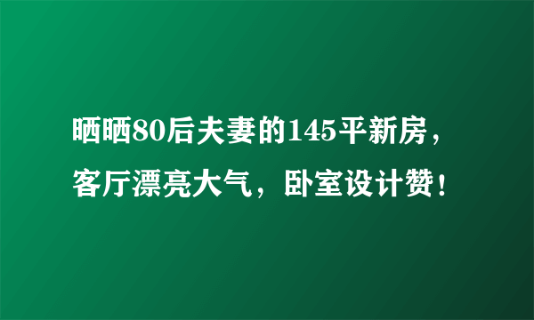 晒晒80后夫妻的145平新房，客厅漂亮大气，卧室设计赞！