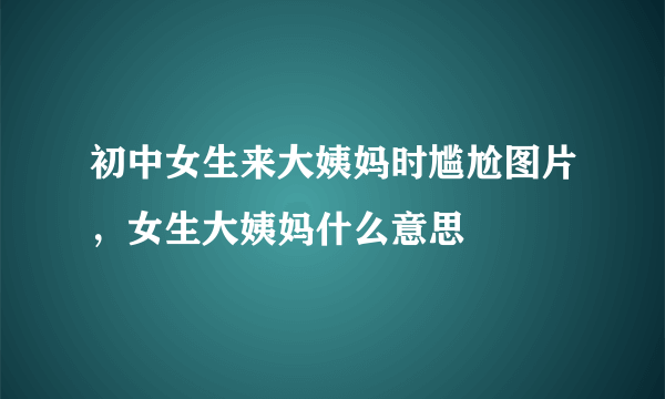 初中女生来大姨妈时尴尬图片，女生大姨妈什么意思