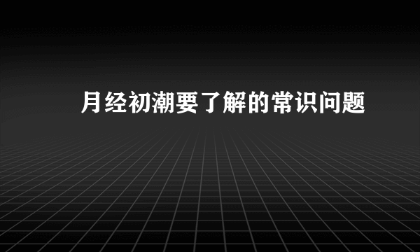 ​月经初潮要了解的常识问题