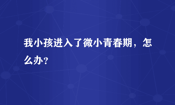 我小孩进入了微小青春期，怎么办？