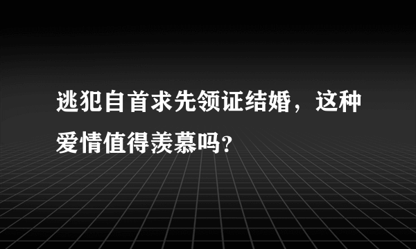 逃犯自首求先领证结婚，这种爱情值得羡慕吗？