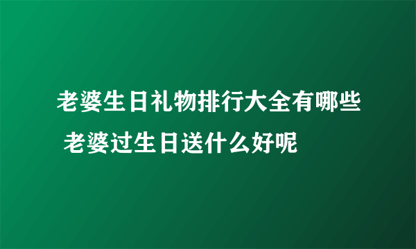 老婆生日礼物排行大全有哪些 老婆过生日送什么好呢