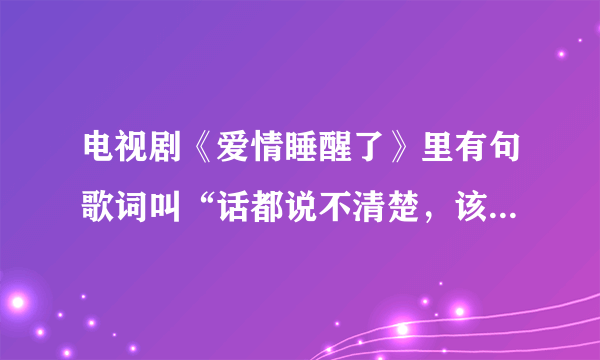 电视剧《爱情睡醒了》里有句歌词叫“话都说不清楚，该怎么明了”是那首歌的歌词？