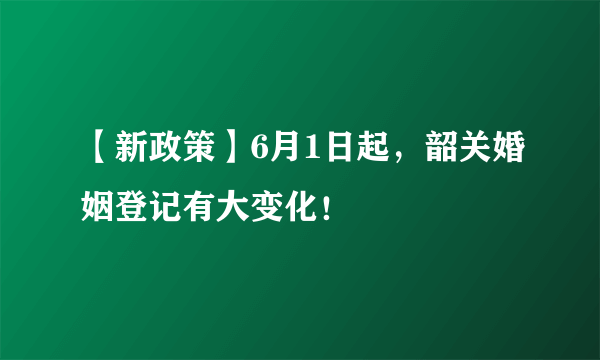 【新政策】6月1日起，韶关婚姻登记有大变化！