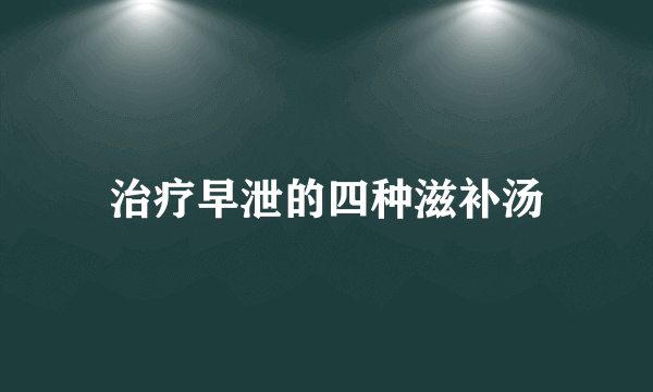 治疗早泄的四种滋补汤