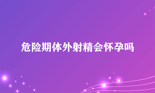 危险期体外射精会怀孕吗