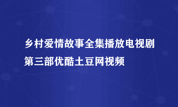 乡村爱情故事全集播放电视剧第三部优酷土豆网视频