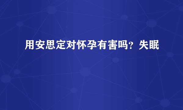 用安思定对怀孕有害吗？失眠