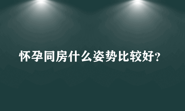 怀孕同房什么姿势比较好？