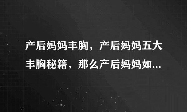 产后妈妈丰胸，产后妈妈五大丰胸秘籍，那么产后妈妈如何快速丰胸，产后妈妈丰胸秘籍大放