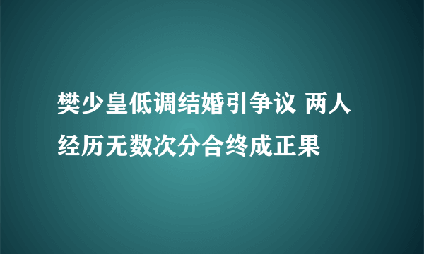 樊少皇低调结婚引争议 两人经历无数次分合终成正果