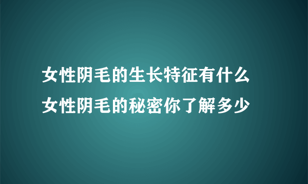 女性阴毛的生长特征有什么 女性阴毛的秘密你了解多少