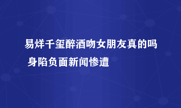 易烊千玺醉酒吻女朋友真的吗 身陷负面新闻惨遭