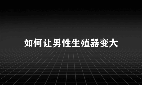 如何让男性生殖器变大