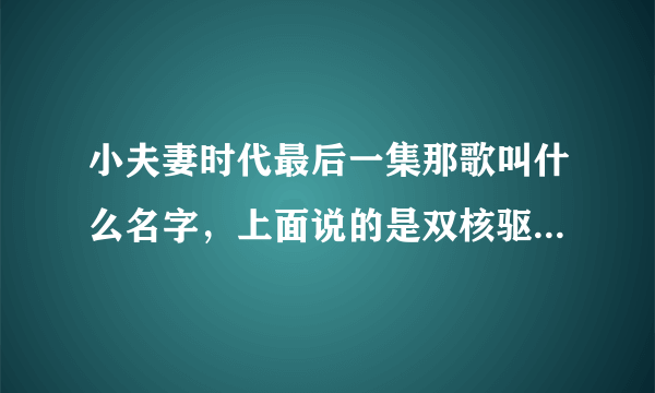 小夫妻时代最后一集那歌叫什么名字，上面说的是双核驱动乐队的梦想