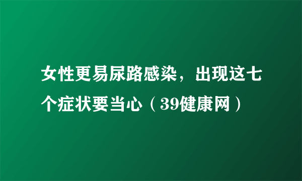 女性更易尿路感染，出现这七个症状要当心（39健康网）