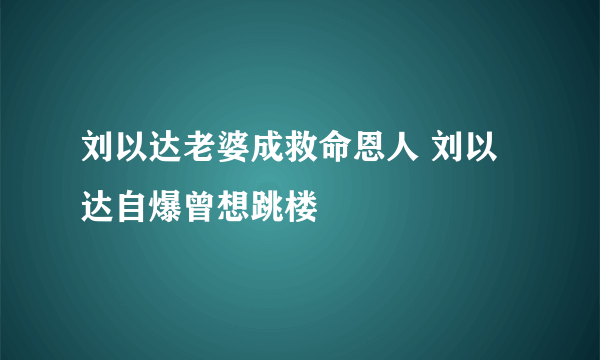 刘以达老婆成救命恩人 刘以达自爆曾想跳楼