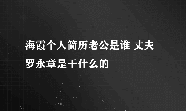 海霞个人简历老公是谁 丈夫罗永章是干什么的